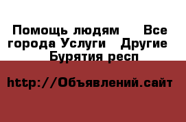 Помощь людям . - Все города Услуги » Другие   . Бурятия респ.